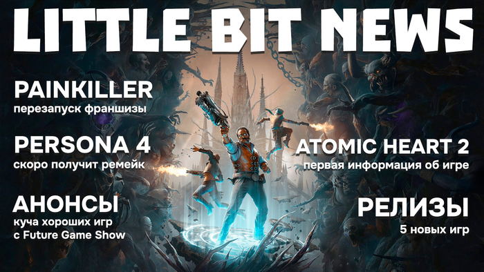 Little Bit News |    Future Game Show,  Painkiller,   Atomic Heart 2,     Persona 4 ,  , , Little Bit, , Steam, , , ,  , RUTUBE,  